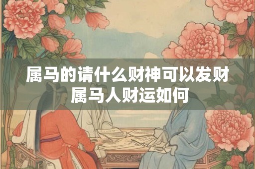 属马的请什么财神可以发财 属马人财运如何