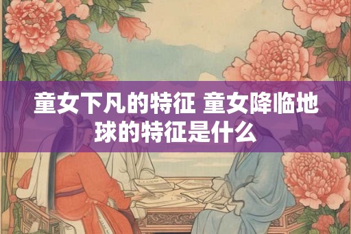 童女下凡的特征 童女降临地球的特征是什么