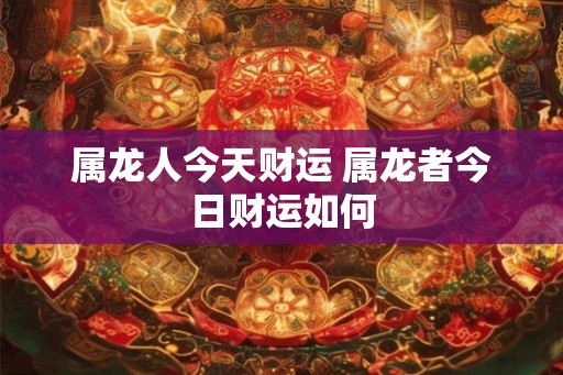 属龙人今天财运 属龙者今日财运如何