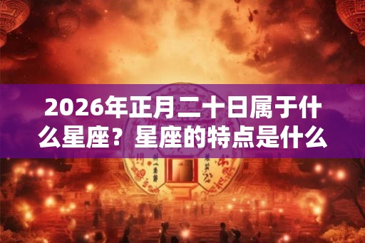 2026年正月二十日属于什么星座？星座的特点是什么？