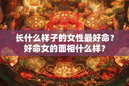 长什么样子的女性最好命？好命女的面相什么样？