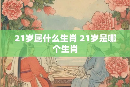 21岁属什么生肖 21岁是哪个生肖