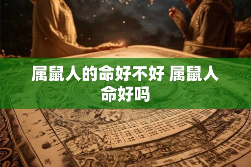 属鼠人的命好不好 属鼠人命好吗