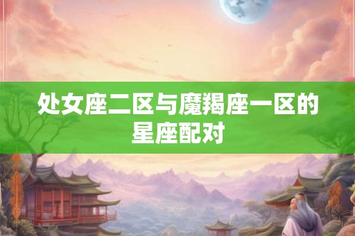 处女座二区与魔羯座一区的星座配对