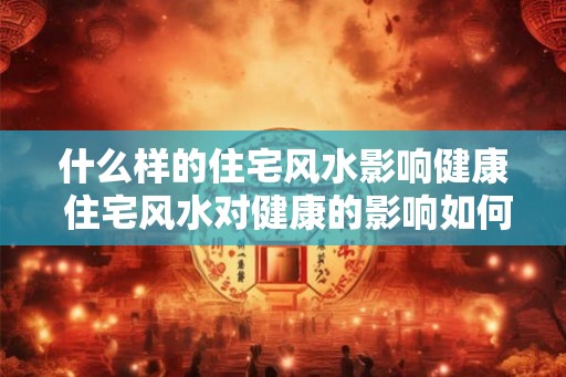 什么样的住宅风水影响健康 住宅风水对健康的影响如何