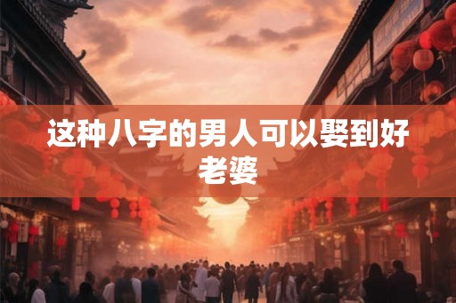 这种八字的男人可以娶到好老婆 这种八字的男人可以娶到好老婆