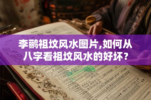 李鹂祖坟风水图片,如何从八字看祖坟风水的好坏？