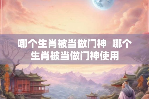 哪个生肖被当做门神 哪个生肖被当做门神使用 哪个生肖被当做门神 哪个生肖被当做门神使用