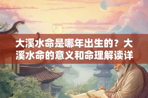 大溪水命是哪年出生的？大溪水命的意义和命理解读详解