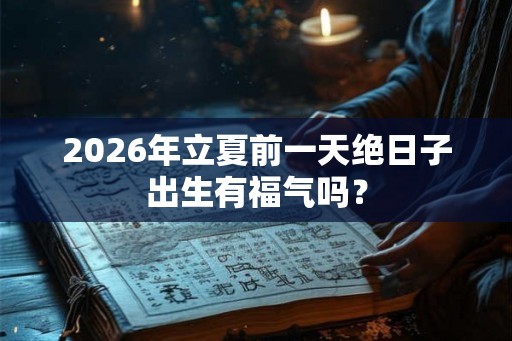 2026年立夏前一天绝日子出生有福气吗？