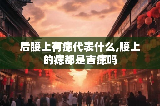 后腰上有痣代表什么,腰上的痣都是吉痣吗