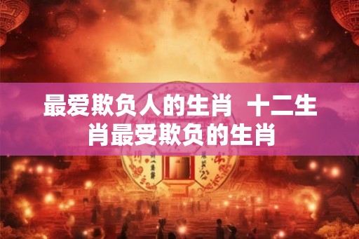 最爱欺负人的生肖  十二生肖最受欺负的生肖