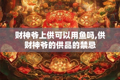 财神爷上供可以用鱼吗,供财神爷的供品的禁忌