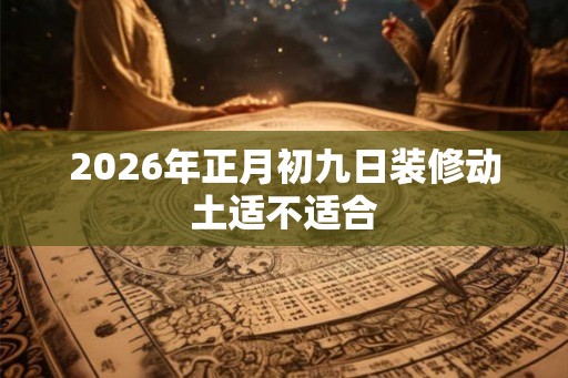 2026年正月初九日装修动土适不适合