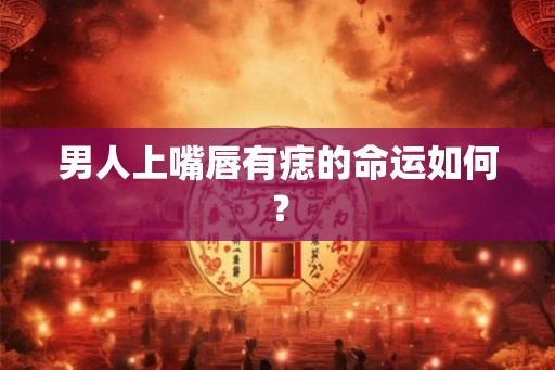 男人上嘴唇有痣的命运如何？