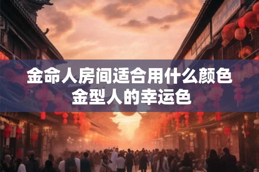 金命人房间适合用什么颜色 金型人的幸运色