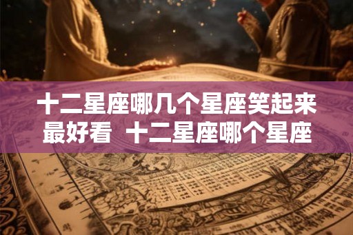 十二星座哪几个星座笑起来最好看  十二星座哪个星座最爱笑