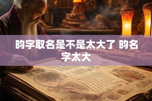 昀字取名是不是太大了 昀名字太大 昀字取名是不是太大了 昀名字太大