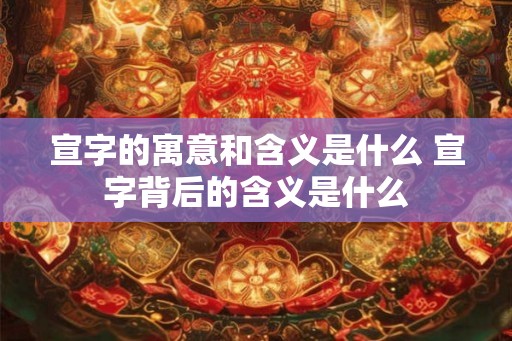 宣字的寓意和含义是什么 宣字背后的含义是什么