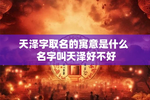 天泽字取名的寓意是什么  名字叫天泽好不好