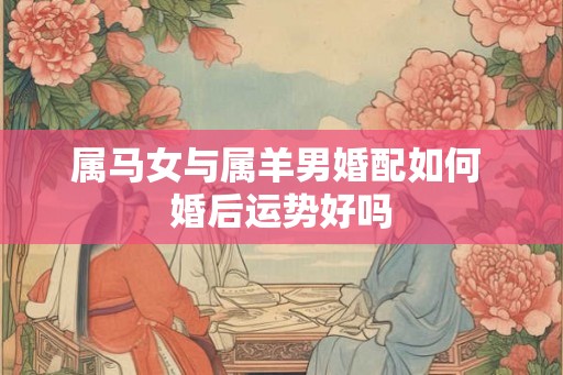 属马女与属羊男婚配如何 婚后运势好吗