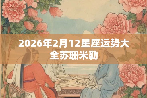 2026年2月12星座运势大全苏珊米勒