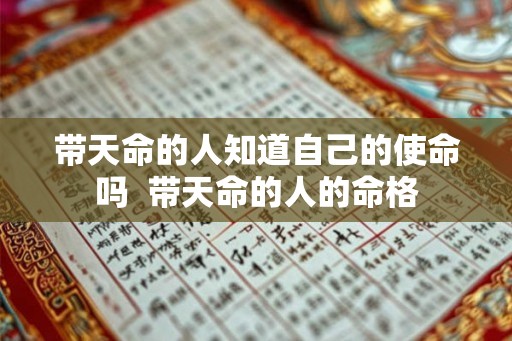 带天命的人知道自己的使命吗 带天命的人的命格 带天命的人知道自己的使命吗 带天命的人的命格