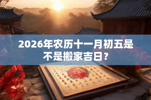 2026年农历十一月初五是不是搬家吉日? 2026年农历十一月初五是不是搬家吉日?