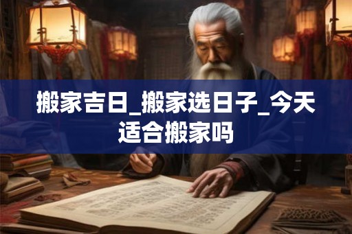 搬家吉日_搬家选日子_今天适合搬家吗