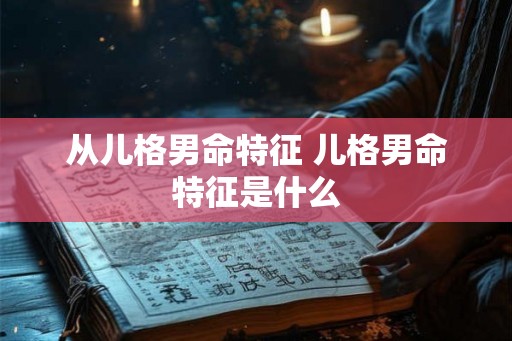 从儿格男命特征 儿格男命特征是什么