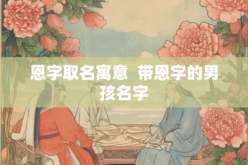 恩字取名寓意 带恩字的男孩名字 恩字取名寓意 带恩字的男孩名字