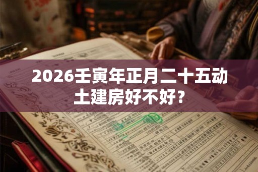 2026壬寅年正月二十五动土建房好不好？