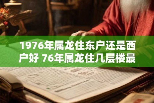 1976年属龙住东户还是西户好 76年属龙住几层楼最好吉利