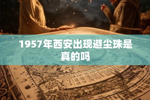 1957年西安出现避尘珠是真的吗