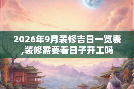 2026年9月装修吉日一览表,装修需要看日子开工吗