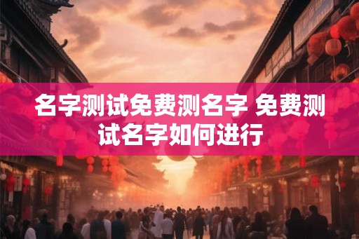名字测试免费测名字 免费测试名字如何进行 名字测试免费测名字 免费测试名字如何进行