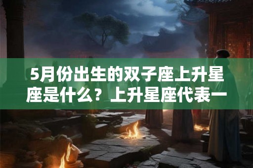 5月份出生的双子座上升星座是什么？上升星座代表一个人的什么？