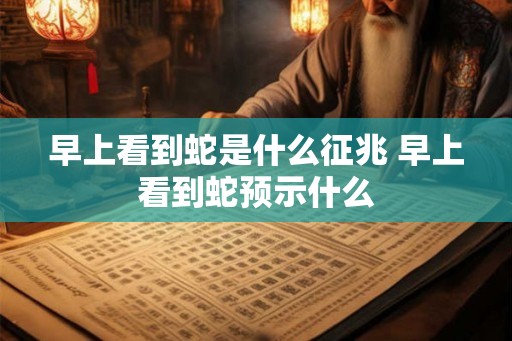 早上看到蛇是什么征兆 早上看到蛇预示什么