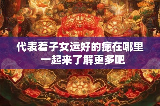 代表着子女运好的痣在哪里  一起来了解更多吧