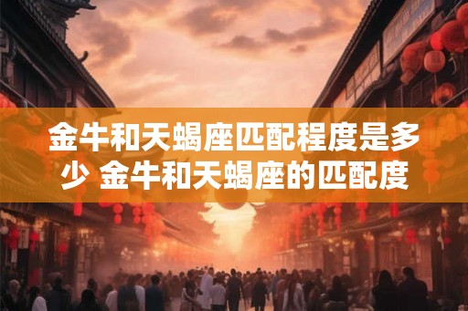 金牛和天蝎座匹配程度是多少 金牛和天蝎座的匹配度