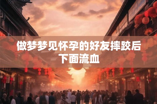 做梦梦见怀孕的好友摔跤后下面流血 做梦梦见怀孕的好友摔跤后下面流血