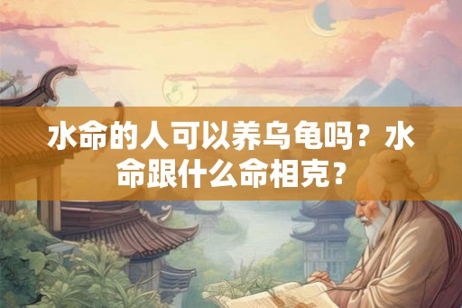 水命的人可以养乌龟吗？水命跟什么命相克？