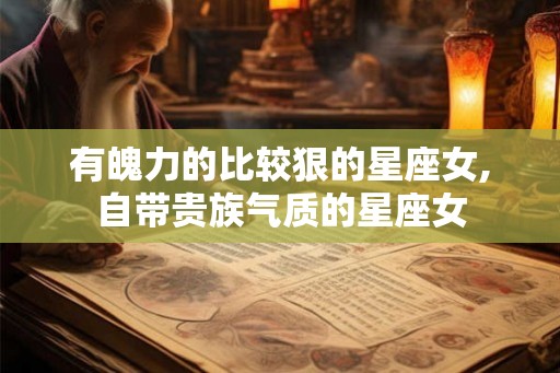 有魄力的比较狠的星座女,自带贵族气质的星座女