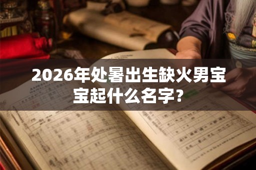 2026年处暑出生缺火男宝宝起什么名字? 2026年处暑出生缺火男宝宝起什么名字?