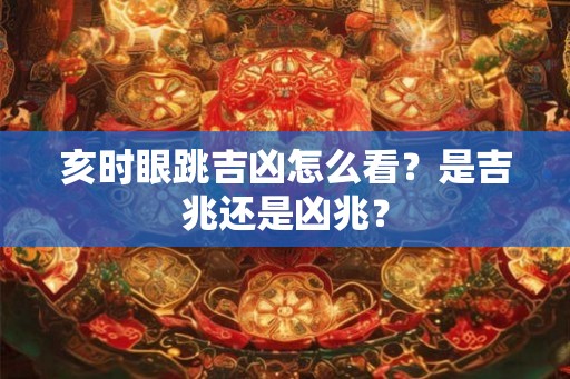 亥时眼跳吉凶怎么看?是吉兆还是凶兆? 亥时眼跳吉凶怎么看?是吉兆还是凶兆?