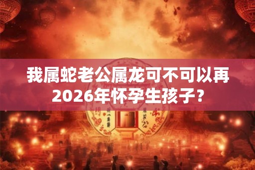 我属蛇老公属龙可不可以再2026年怀孕生孩子？