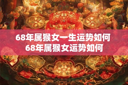 68年属猴女一生运势如何 68年属猴女运势如何 68年属猴女一生运势如何 68年属猴女运势如何