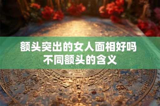 额头突出的女人面相好吗 不同额头的含义