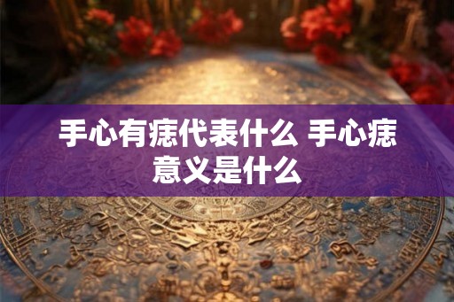 手心有痣代表什么 手心痣意义是什么