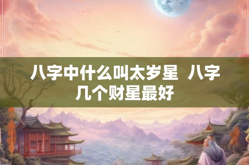 八字中什么叫太岁星 八字几个财星最好 八字中什么叫太岁星 八字几个财星最好
